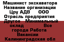 Машинист экскаватора › Название организации ­ Цру АДВ777, ООО › Отрасль предприятия ­ Другое › Минимальный оклад ­ 55 000 - Все города Работа » Вакансии   . Калининградская обл.,Приморск г.